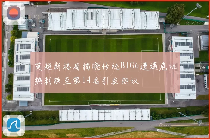 英超新格局揭晓传统BIG6遭遇危机热刺跌至第14名引发热议