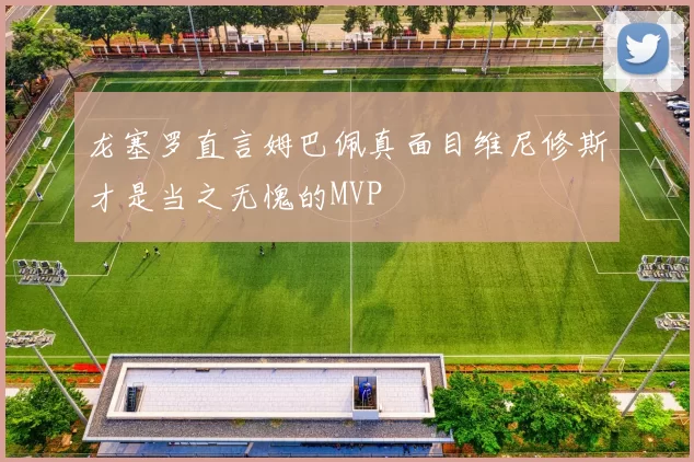 龙塞罗直言姆巴佩真面目维尼修斯才是当之无愧的MVP