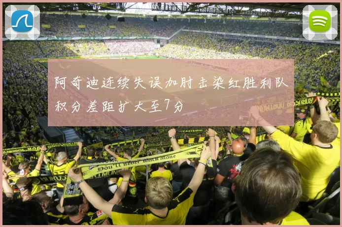 阿奇迪连续失误加肘击染红胜利队积分差距扩大至7分