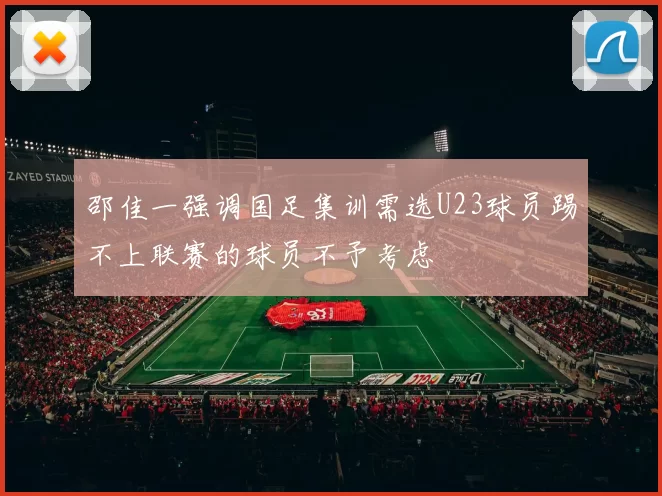 邵佳一强调国足集训需选U23球员踢不上联赛的球员不予考虑