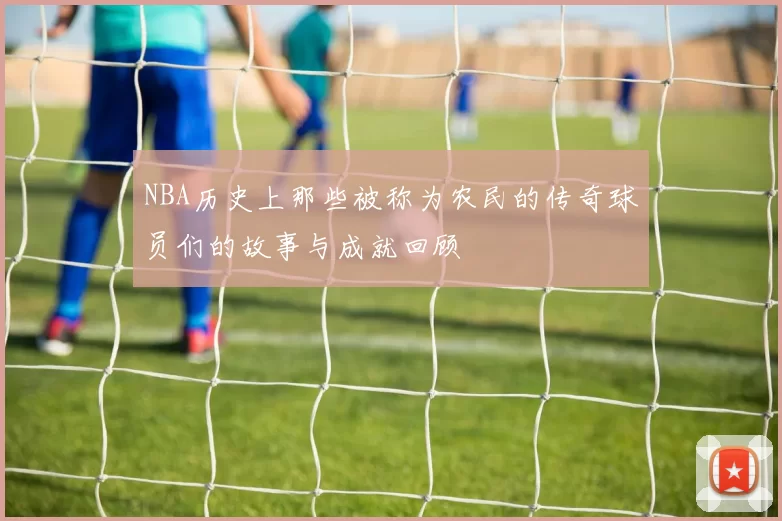 NBA历史上那些被称为农民的传奇球员们的故事与成就回顾