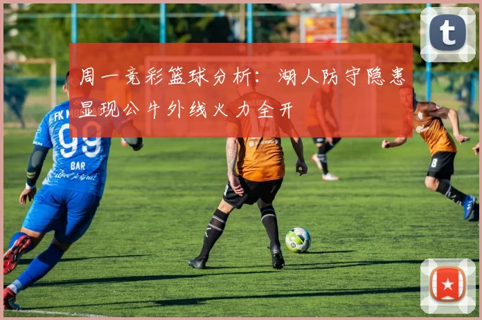 周一竞彩篮球分析：湖人防守隐患显现公牛外线火力全开