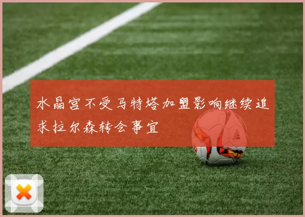 水晶宫不受马特塔加盟影响继续追求拉尔森转会事宜