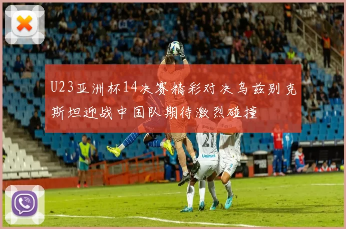 U23亚洲杯14决赛精彩对决乌兹别克斯坦迎战中国队期待激烈碰撞