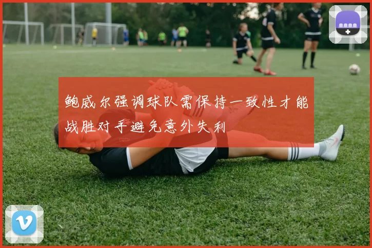 鲍威尔强调球队需保持一致性才能战胜对手避免意外失利