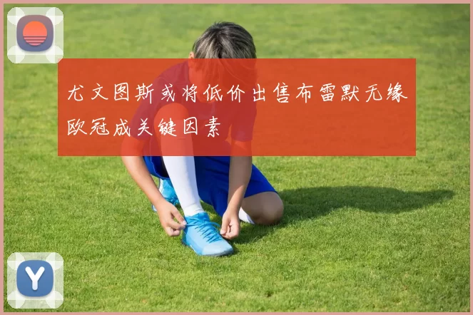 尤文图斯或将低价出售布雷默无缘欧冠成关键因素