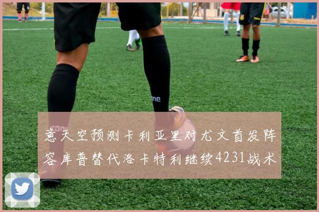 意天空预测卡利亚里对尤文首发阵容库普替代洛卡特利继续4231战术