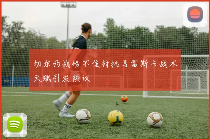 切尔西战绩不佳衬托马雷斯卡战术天赋引发热议