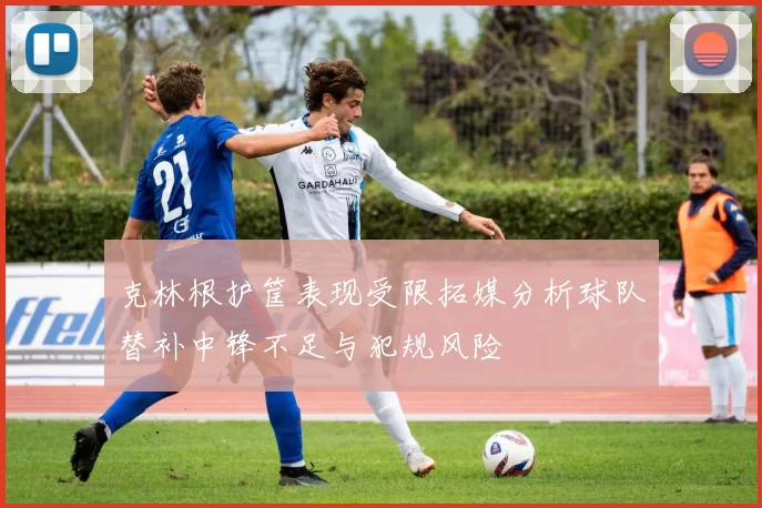 克林根护筐表现受限拓媒分析球队替补中锋不足与犯规风险
